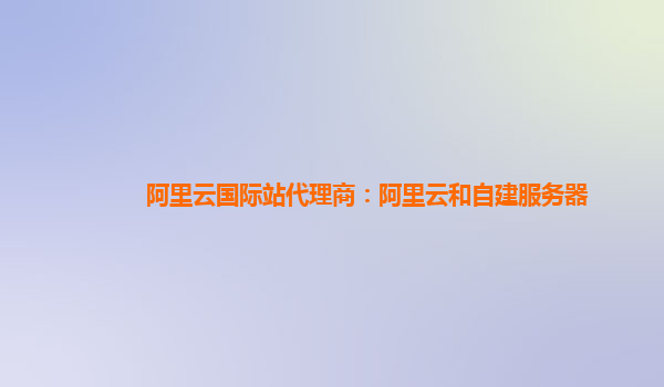 阿里云國際站代理商：阿里云和自建服務器