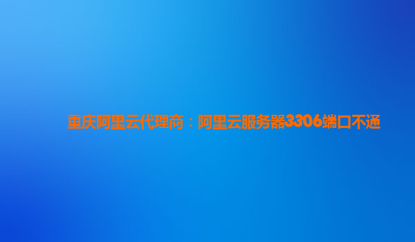 重慶阿里云代理商：阿里云服務器3306端口不通