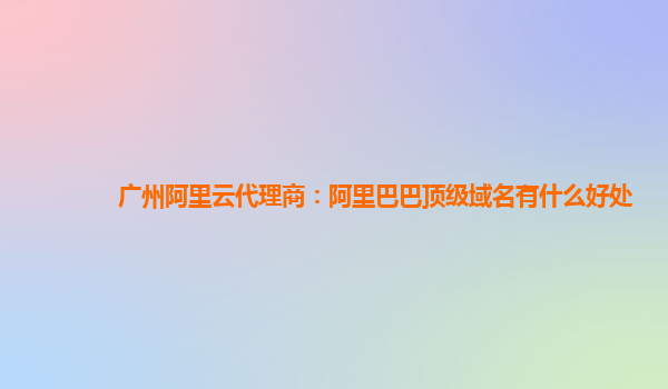 廣州阿里云代理商：阿里巴巴頂級域名有什么好處
