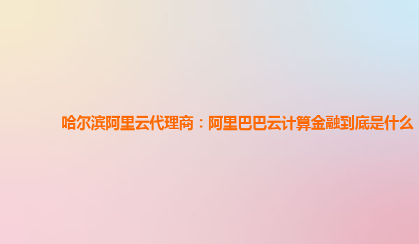 哈爾濱阿里云代理商：阿里巴巴云計算金融到底是什么