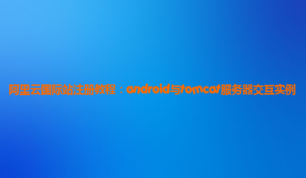 阿里云國際站注冊教程：android與tomcat服務器交互實例