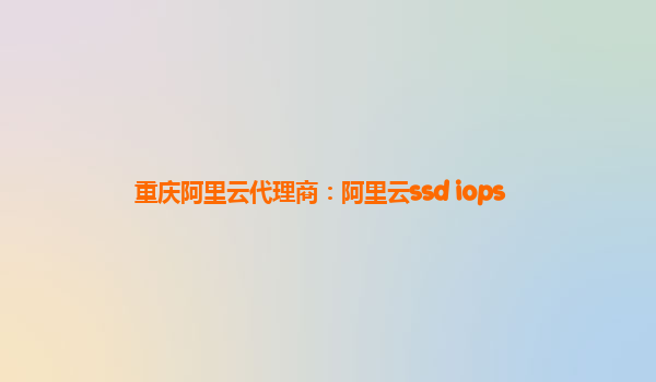 重慶阿里云代理商：阿里云ssd iops