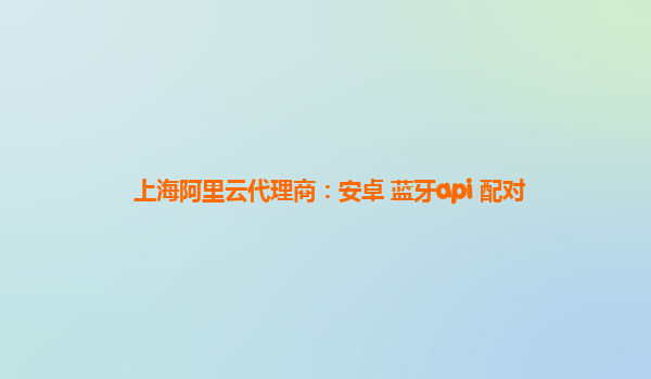 上海阿里云代理商：安卓 藍(lán)牙api 配對