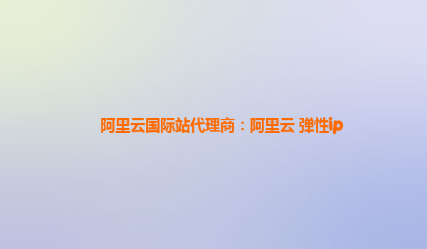 阿里云國際站代理商：阿里云 彈性ip