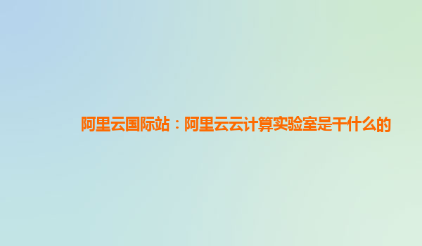 阿里云國際站：阿里云云計算實驗室是干什么的