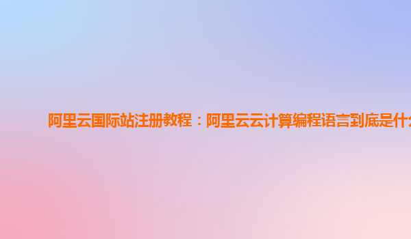 阿里云國際站注冊教程：阿里云云計算編程語言到底是什么