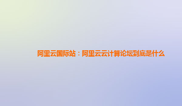 阿里云國際站：阿里云云計算論壇到底是什么