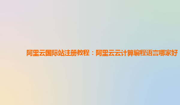 阿里云國際站注冊教程：阿里云云計算編程語言哪家好