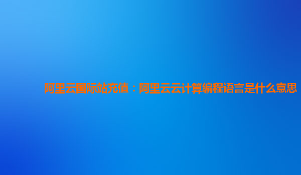 阿里云國際站充值：阿里云云計算編程語言是什么意思