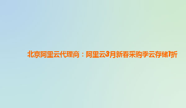 北京阿里云代理商：阿里云3月新春采購季云存儲(chǔ)1折