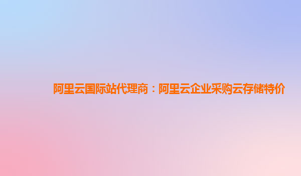阿里云國際站代理商：阿里云企業(yè)采購云存儲(chǔ)特價(jià)