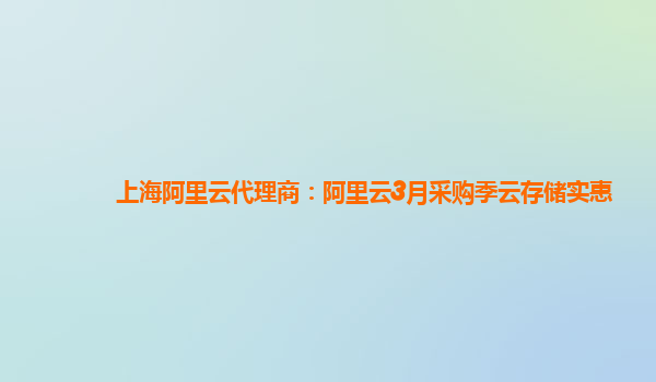 上海阿里云代理商：阿里云3月采購季云存儲(chǔ)實(shí)惠