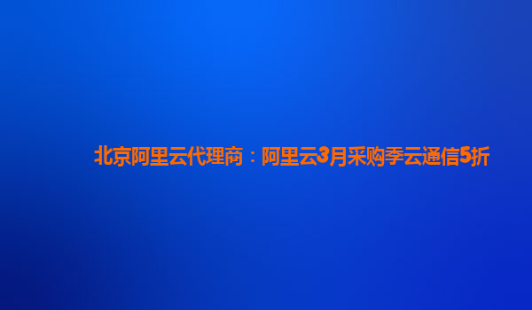北京阿里云代理商:阿里云3月采購季云通信5折