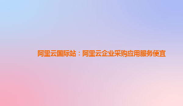 阿里云國際站：阿里云企業采購應用服務便宜