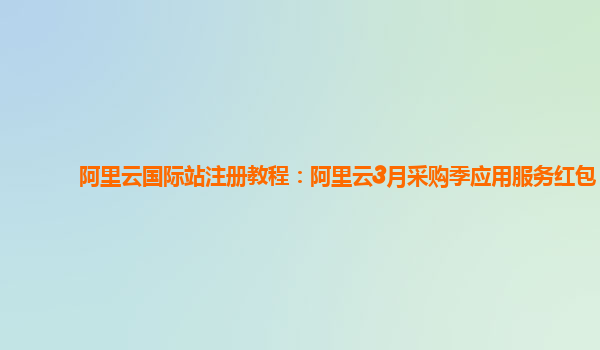 阿里云國際站注冊教程：阿里云3月采購季應用服務紅包