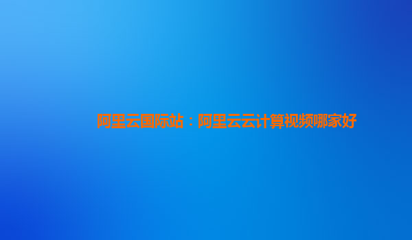 阿里云國(guó)際站：阿里云云計(jì)算視頻哪家好