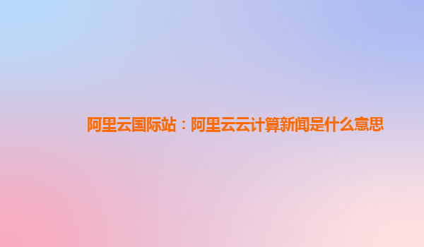 阿里云國際站：阿里云云計算新聞是什么意思