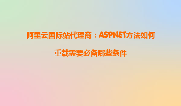 阿里云國際站代理商：ASPNET方法如何重載需要必備哪些條件