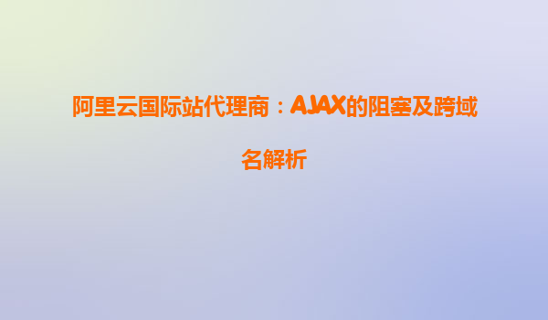 阿里云國際站代理商:AJAX的阻塞及跨域名解析