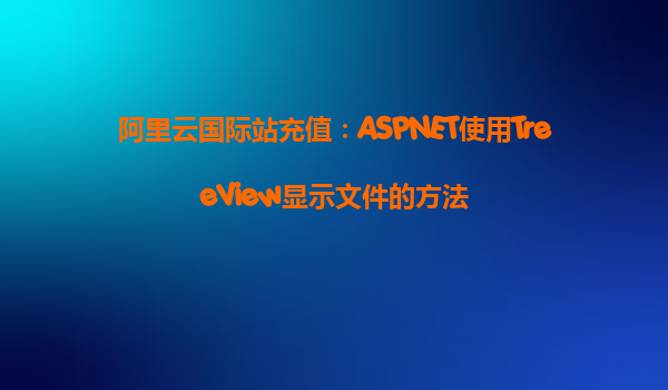 阿里云國際站充值：ASPNET使用TreeView顯示文件的方法