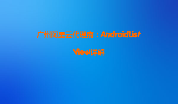 廣州阿里云代理商：AndroidListView詳解
