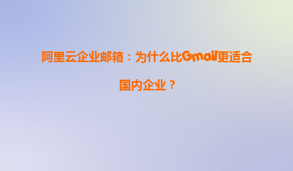 阿里云企業(yè)郵箱：為什么比Gmail更適合國(guó)內(nèi)企業(yè)？