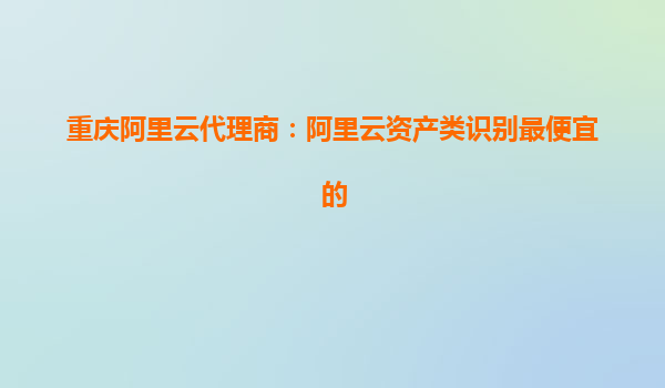 重慶阿里云代理商：阿里云資產類識別最便宜的