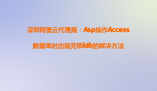 深圳阿里云代理商：Asp操作Access數(shù)據(jù)庫(kù)時(shí)出現(xiàn)死鎖ldb的解決方法