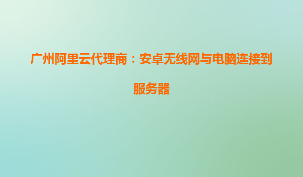 廣州阿里云代理商:安卓無線網與電腦連接到服務器