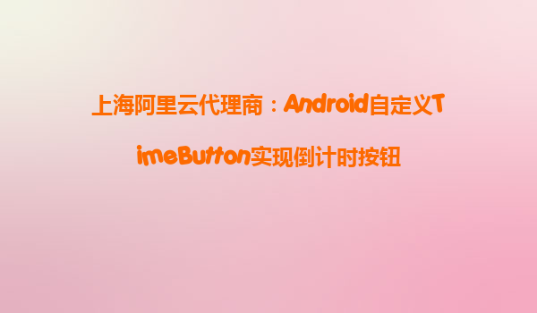 上海阿里云代理商:Android自定義TimeButton實現倒計時按鈕