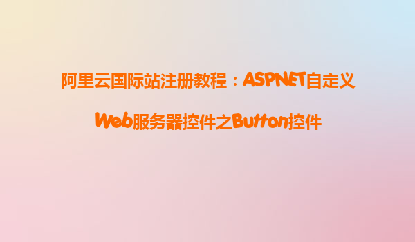 阿里云國際站注冊教程：ASPNET自定義Web服務器控件之Button控件