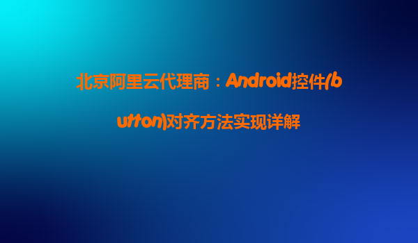 北京阿里云代理商：Android控件(button)對齊方法實現詳解