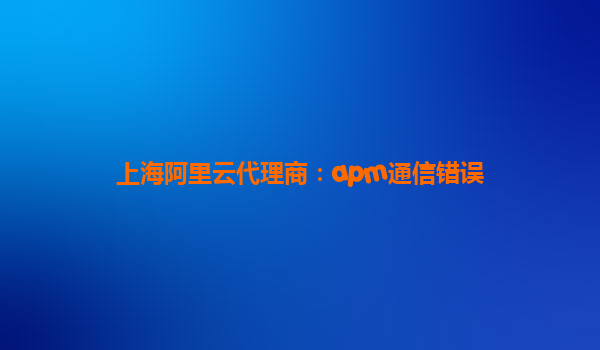 上海阿里云代理商：apm通信錯誤
