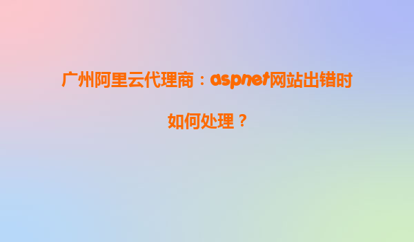 廣州阿里云代理商:aspnet網站出錯時如何處理?