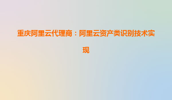 重慶阿里云代理商：阿里云資產類識別技術實現