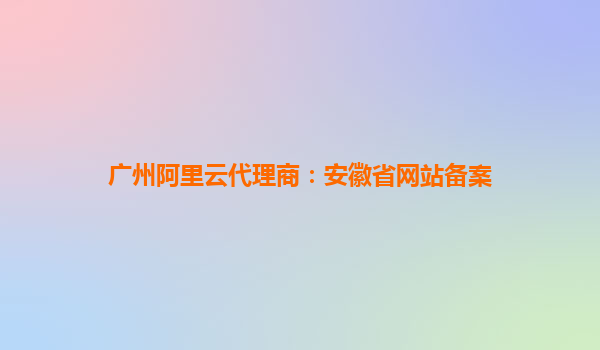 廣州阿里云代理商：安徽省網(wǎng)站備案