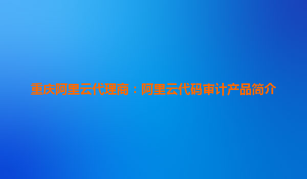 重慶阿里云代理商：阿里云代碼審計產(chǎn)品簡介