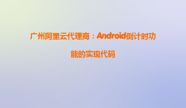 廣州阿里云代理商:Android倒計時功能的實現代碼
