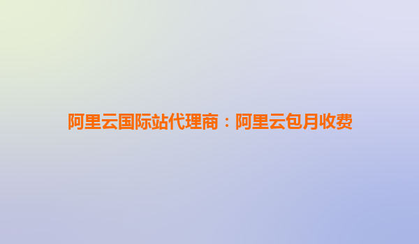 阿里云國際站代理商：阿里云包月收費