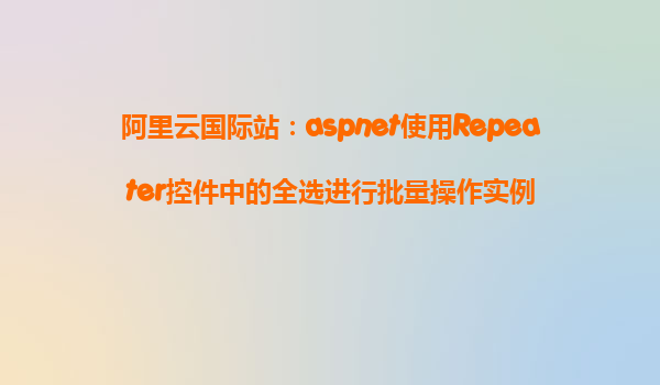 阿里云國際站：aspnet使用Repeater控件中的全選進行批量操作實例