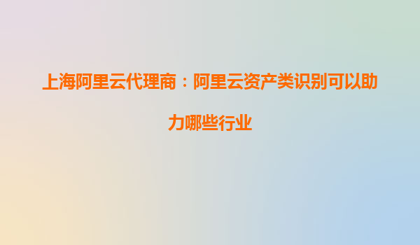 上海阿里云代理商：阿里云資產類識別可以助力哪些行業