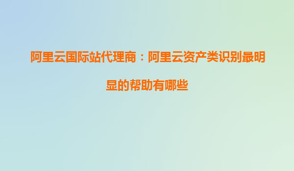 阿里云國際站代理商：阿里云資產類識別最明顯的幫助有哪些