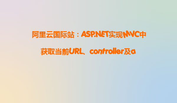 阿里云國際站：ASP.NET實現(xiàn)MVC中獲取當前URL、controller及action的方法