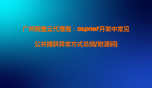 廣州阿里云代理商:aspnet開發(fā)中常見公共捕獲異常方式總結(jié)(附源碼)