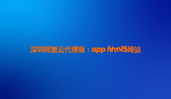 深圳阿里云代理商：app html5網站