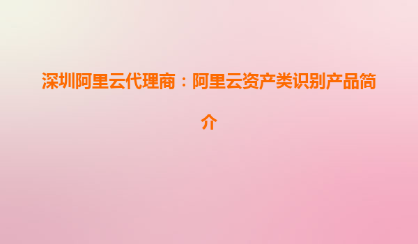 深圳阿里云代理商：阿里云資產類識別產品簡介
