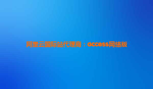 阿里云國際站代理商:access網(wǎng)絡(luò)版
