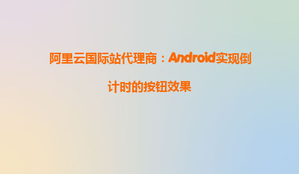 阿里云國際站代理商:Android實現倒計時的按鈕效果