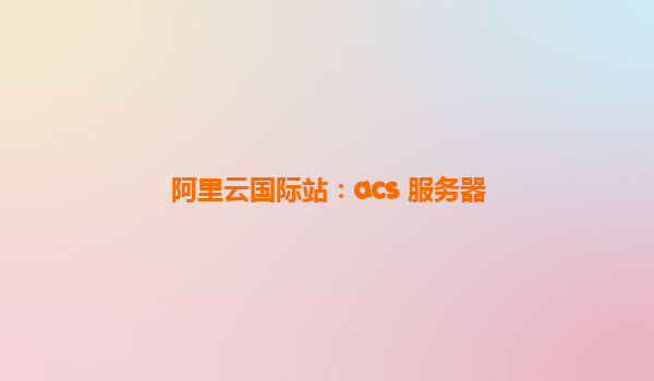 阿里云國(guó)際站：acs 服務(wù)器