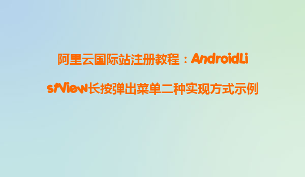 阿里云國際站注冊教程：AndroidListView長按彈出菜單二種實(shí)現(xiàn)方式示例